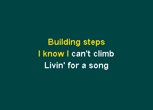 Building steps
I know I can't climb

Livin' for a song