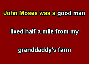 John Moses was a good man

lived half a mile from my

granddaddy's farm