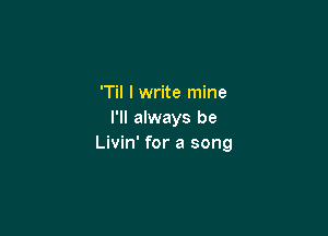T I write mine

I'll always be
Livin' for a song