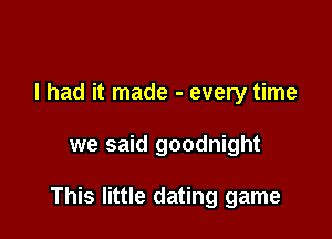I had it made - every time

we said goodnight

This little dating game
