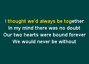 I thought we'd always be together
In my mind there was no doubt
Our two hearts were bound forever
We would never be without