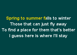 Spring to summer falls to winter
Those that can just fly away
To find a place for them that's better
I guess here is where I'll stay