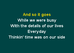 And so it goes
While we were busy
With the details of our lives

Everyday
Thinkin' time was on our side