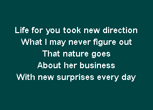 Life for you took new direction
What I may never figure out
That nature goes

About her business
With new surprises every day