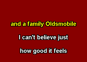 and a family Oldsmobile

I can't believe just

how good it feels
