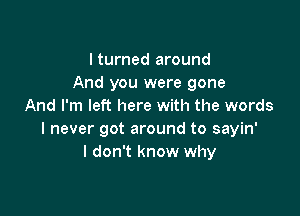 I turned around
And you were gone
And I'm left here with the words

I never got around to sayin'
I don't know why