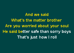 And we said
What's the matter brother
Are you worried about your soul

He said better safe than sorry boys
That's just how I roll