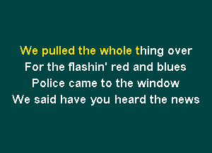 We pulled the whole thing over
For the flashin' red and blues

Police came to the window
We said have you heard the news