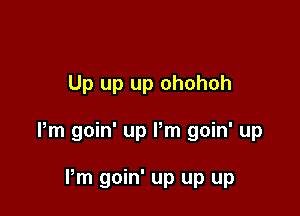 Up up up ohohoh

Pm goin' up Pm goin' up

Pm goin' up up up