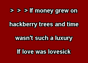 If money grew on

hackberry trees and time

wasn't such a luxury

If love was lovesick