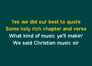 Yes we did our best to quote
Some holy rich chapter and verse

What kind of music ya'll makin'
We said Christian music sir