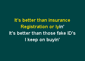 It's better than insurance
Registration or lyin'

It's better than those fake lD's
I keep on buyin'