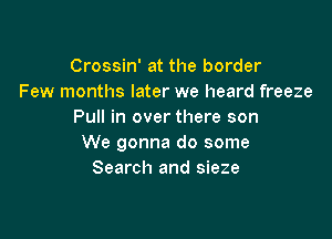 Crossin' at the border
Few months later we heard freeze
Pull in over there son

We gonna do some
Search and sieze