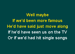 Well maybe
If we'd been more famous
He'd have said just move along

If he'd have seen us on the TV
Or if we'd had hit single songs