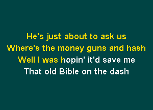 He's just about to ask us
Where's the money guns and hash

Well I was hopin' it'd save me
That old Bible on the dash