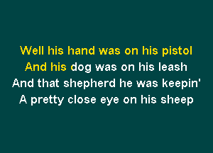 Well his hand was on his pistol
And his dog was on his leash

And that shepherd he was keepin'
A pretty close eye on his sheep