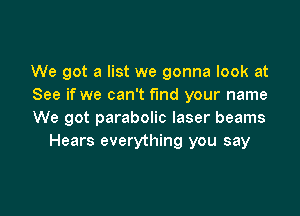 We got a list we gonna look at
See if we can't fund your name

We got parabolic laser beams
Hears everything you say