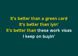 It's better than a green card
It's better than lyin'

It's better than these work visas
I keep on buyin'