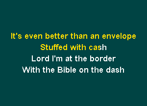 It's even better than an envelope
Stuffed with cash

Lord I'm at the border
With the Bible on the dash