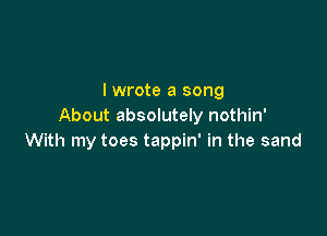 I wrote a song
About absolutely nothin'

With my toes tappin' in the sand