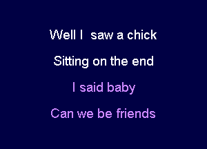 Well I saw a chick

Sitting on the end

I said baby

Can we be friends