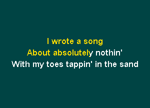 I wrote a song
About absolutely nothin'

With my toes tappin' in the sand