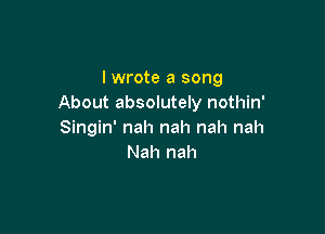 I wrote a song
About absolutely nothin'

Singin' nah nah nah nah
Nah nah