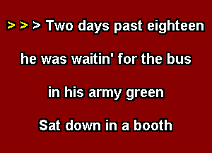 ) i) t- Two days past eighteen

he was waitin' for the bus

in his army green

Sat down in a booth