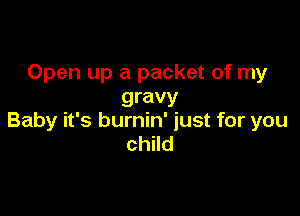 Open up a packet of my
gravy

Baby it's burnin' just for you
child