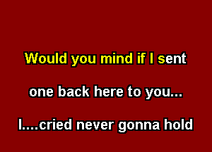 Would you mind if I sent

one back here to you...

l....cried never gonna hold