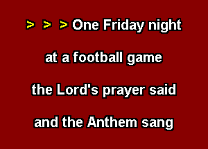 r) One Friday night

at a football game

the Lord's prayer said

and the Anthem sang
