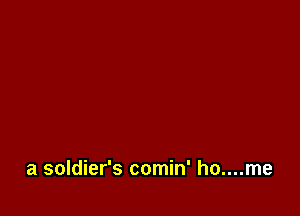 a soldier's comin' ho....me