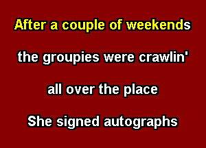 After a couple of weekends
the groupies were crawlin'
all over the place

She signed autographs