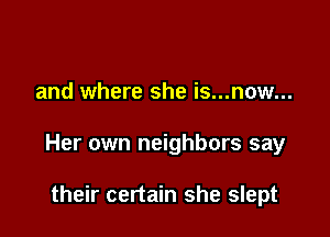 and where she is...now...

Her own neighbors say

their certain she slept
