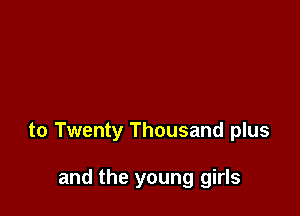 to Twenty Thousand plus

and the young girls