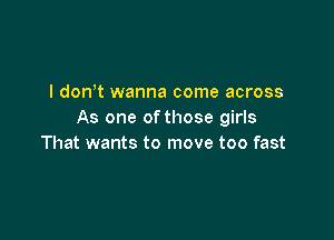 I don t wanna come across
As one of those girls

That wants to move too fast