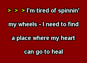 za rm tired of spinnin'

my wheels - I need to find

a place where my heart

can go to heal