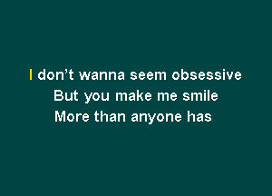 I don't wanna seem obsessive
But you make me smile

More than anyone has