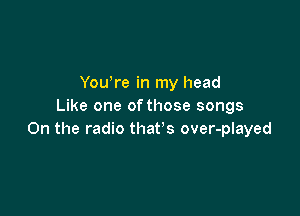 Yowre in my head
Like one of those songs

0n the radio that's over-played