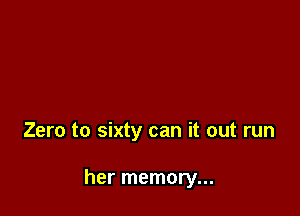 Zero to sixty can it out run

her memory...