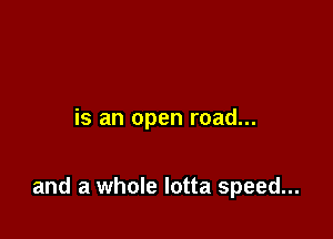 is an open road...

and a whole lotta speed...