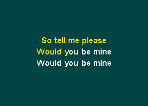 So tell me please
Would you be mine

Would you be mine