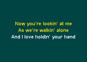 Now you're lookiW at me
As we're walkin' alone

And I love holdin' your hand