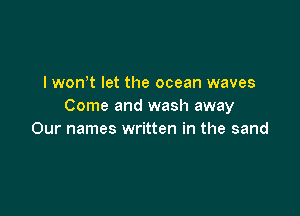 I won t let the ocean waves
Come and wash away

Our names written in the sand