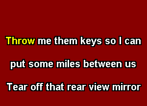 Throw me them keys so I can
put some miles between us

Tear off that rear view mirror