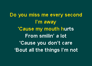 Do you miss me every second
Pm away
'Cause my mouth hurts

From smiliny a lot
'Cause you don't care
Bout all the things Pm not