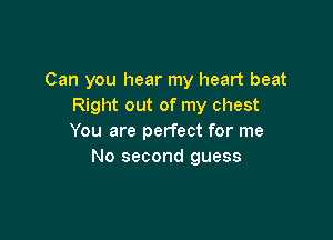 Can you hear my heart beat
Right out of my chest

You are perfect for me
No second guess