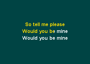 So tell me please
Would you be mine

Would you be mine