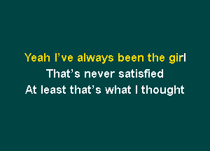 Yeah Pve always been the girl
Than never satisfied

At least that's what I thought