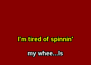 Pm tired of spinnin'

my whee...ls